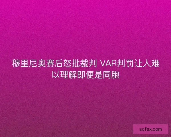 穆里尼奥赛后怒批裁判 VAR判罚让人难以理解即便是同胞