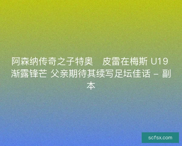 阿森纳传奇之子特奥・皮雷在梅斯 U19 渐露锋芒 父亲期待其续写足坛佳话 - 副本