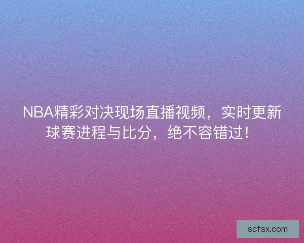 NBA精彩对决现场直播视频，实时更新球赛进程与比分，绝不容错过！