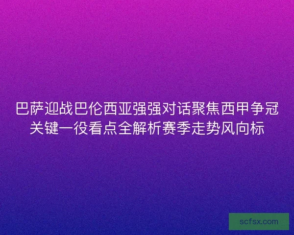 巴萨迎战巴伦西亚强强对话聚焦西甲争冠关键一役看点全解析赛季走势风向标