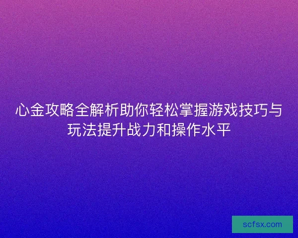 心金攻略全解析助你轻松掌握游戏技巧与玩法提升战力和操作水平