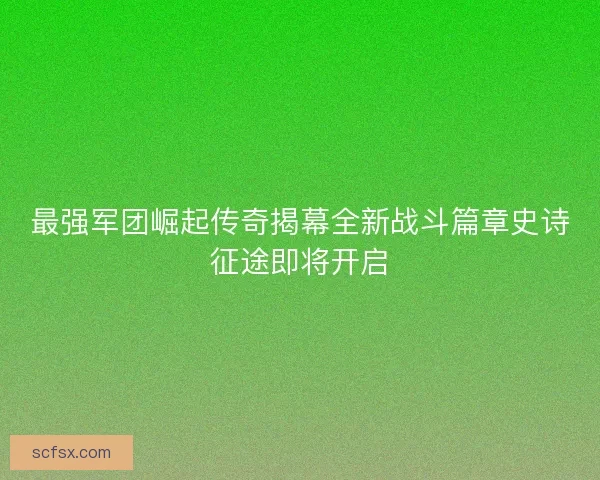 最强军团崛起传奇揭幕全新战斗篇章史诗征途即将开启