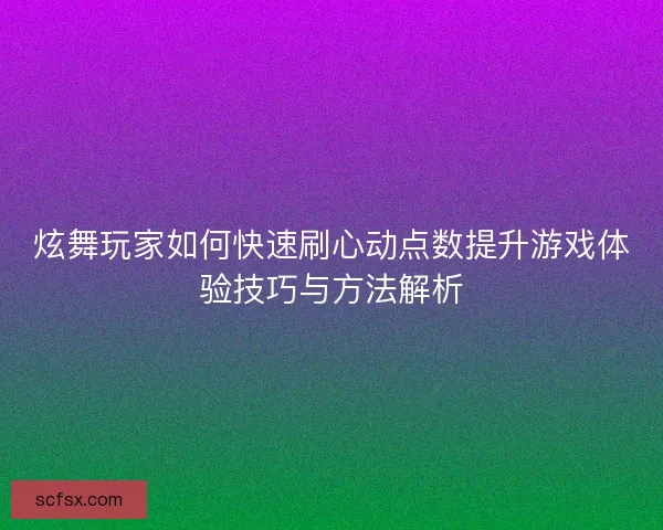 炫舞玩家如何快速刷心动点数提升游戏体验技巧与方法解析