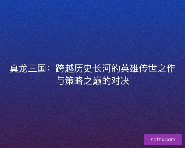真龙三国：跨越历史长河的英雄传世之作与策略之巅的对决