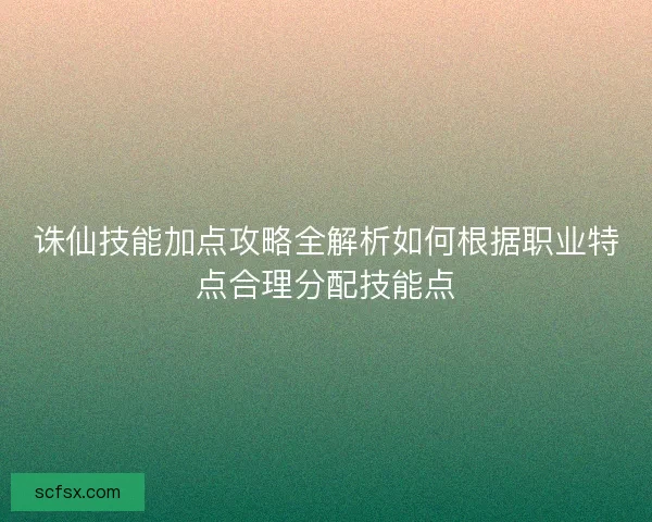 诛仙技能加点攻略全解析如何根据职业特点合理分配技能点