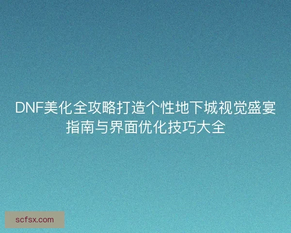 DNF美化全攻略打造个性地下城视觉盛宴指南与界面优化技巧大全