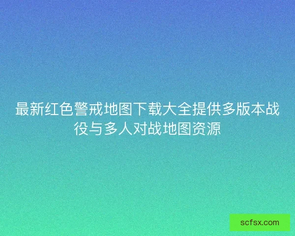 最新红色警戒地图下载大全提供多版本战役与多人对战地图资源