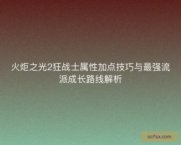 火炬之光2狂战士属性加点技巧与最强流派成长路线解析