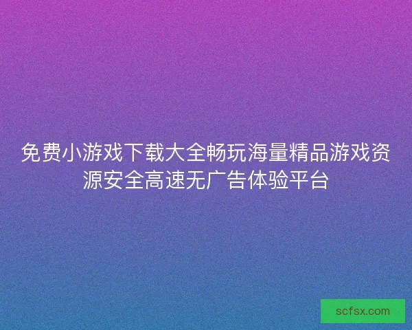 免费小游戏下载大全畅玩海量精品游戏资源安全高速无广告体验平台