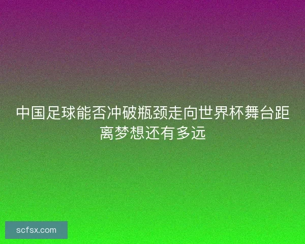 中国足球能否冲破瓶颈走向世界杯舞台距离梦想还有多远