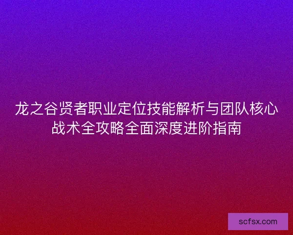 龙之谷贤者职业定位技能解析与团队核心战术全攻略全面深度进阶指南
