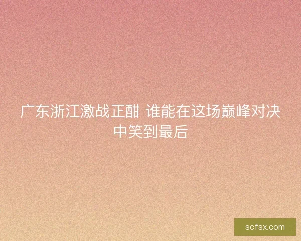 广东浙江激战正酣 谁能在这场巅峰对决中笑到最后