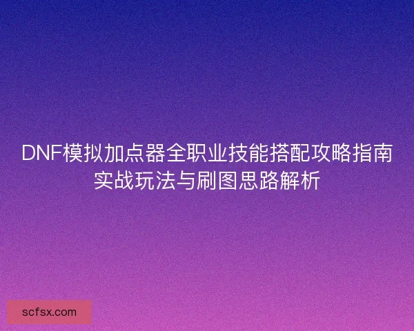 DNF模拟加点器全职业技能搭配攻略指南实战玩法与刷图思路解析 DNF模拟加点器全职业技能搭配攻略指南实战玩法与刷图思路解析
