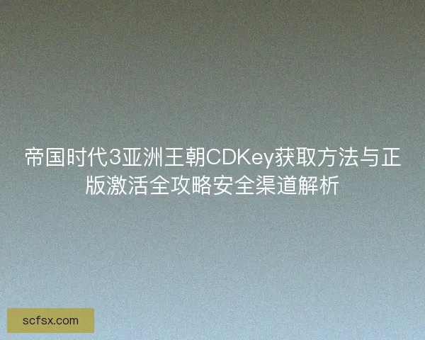 帝国时代3亚洲王朝CDKey获取方法与正版激活全攻略安全渠道解析 帝国时代3亚洲王朝CDKey获取方法与正版激活全攻略安全渠道解析