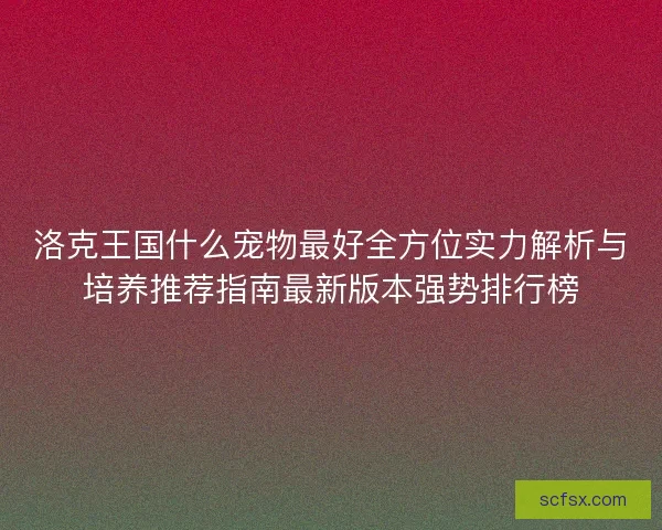 洛克王国什么宠物最好全方位实力解析与培养推荐指南最新版本强势排行榜 洛克王国什么宠物最好全方位实力解析与培养推荐指南最新版本强势排行榜
