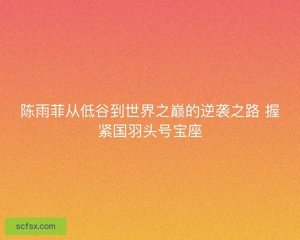 陈雨菲从低谷到世界之巅的逆袭之路 握紧国羽头号宝座