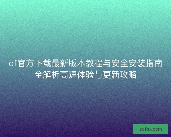 cf官方下载最新版本教程与安全安装指南全解析高速体验与更新攻略 cf官方下载最新版本教程与安全安装指南全解析高速体验与更新攻略