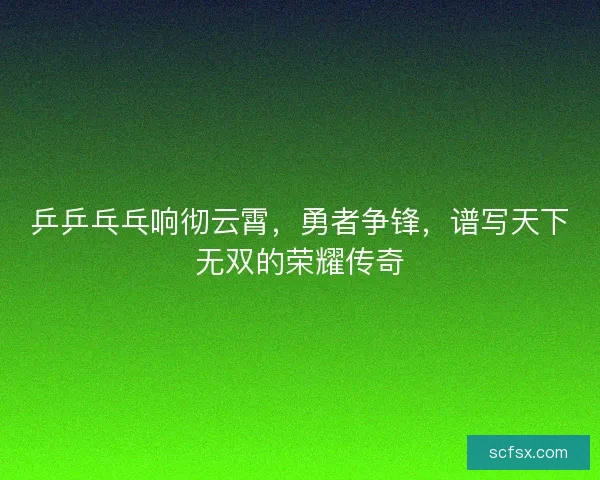 乒乒乓乓响彻云霄,勇者争锋,谱写天下无双的荣耀传奇 乒乒乓乓响彻云霄,勇者争锋,谱写天下无双的荣耀传奇