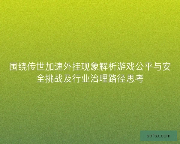 围绕传世加速外挂现象解析游戏公平与安全挑战及行业治理路径思考