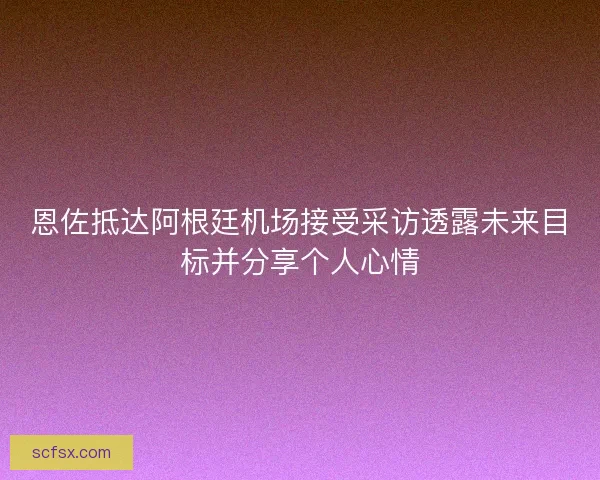 恩佐抵达阿根廷机场接受采访透露未来目标并分享个人心情 恩佐抵达阿根廷机场接受采访透露未来目标并分享个人心情