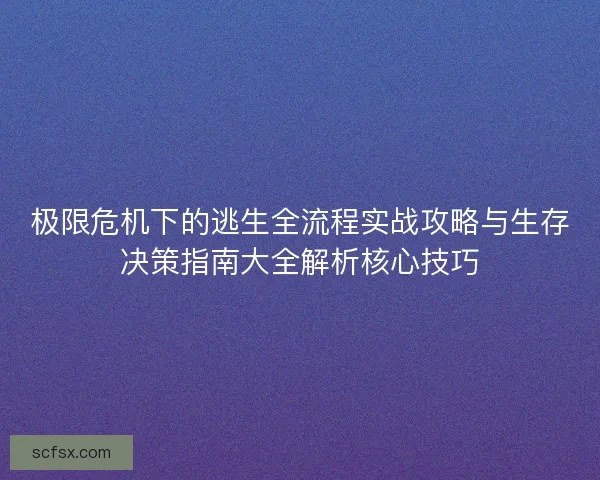 极限危机下的逃生全流程实战攻略与生存决策指南大全解析核心技巧 极限危机下的逃生全流程实战攻略与生存决策指南大全解析核心技巧