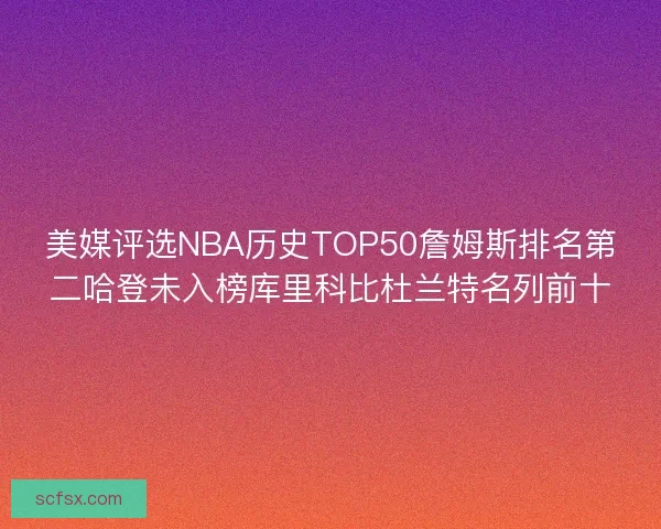 美媒评选NBA历史TOP50詹姆斯排名第二哈登未入榜库里科比杜兰特名列前十 美媒评选NBA历史TOP50詹姆斯排名第二哈登未入榜库里科比杜兰特名列前十