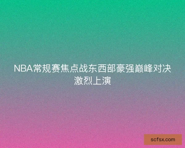 NBA常规赛焦点战东西部豪强巅峰对决激烈上演