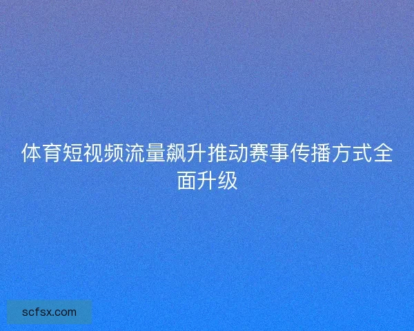 体育短视频流量飙升推动赛事传播方式全面升级