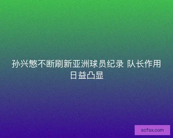 孙兴慜不断刷新亚洲球员纪录 队长作用日益凸显