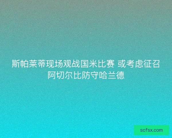 斯帕莱蒂现场观战国米比赛 或考虑征召阿切尔比防守哈兰德