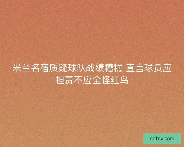 米兰名宿质疑球队战绩糟糕 直言球员应担责不应全怪红鸟