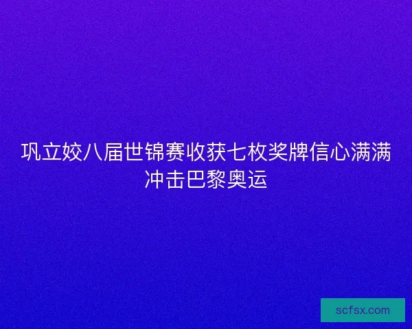 巩立姣八届世锦赛收获七枚奖牌信心满满冲击巴黎奥运 巩立姣八届世锦赛收获七枚奖牌信心满满冲击巴黎奥运