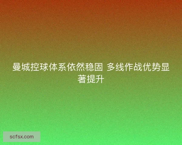 曼城控球体系依然稳固 多线作战优势显著提升 曼城控球体系依然稳固 多线作战优势显著提升