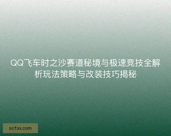 QQ飞车时之沙赛道秘境与极速竞技全解析玩法策略与改装技巧揭秘 QQ飞车时之沙赛道秘境与极速竞技全解析玩法策略与改装技巧揭秘