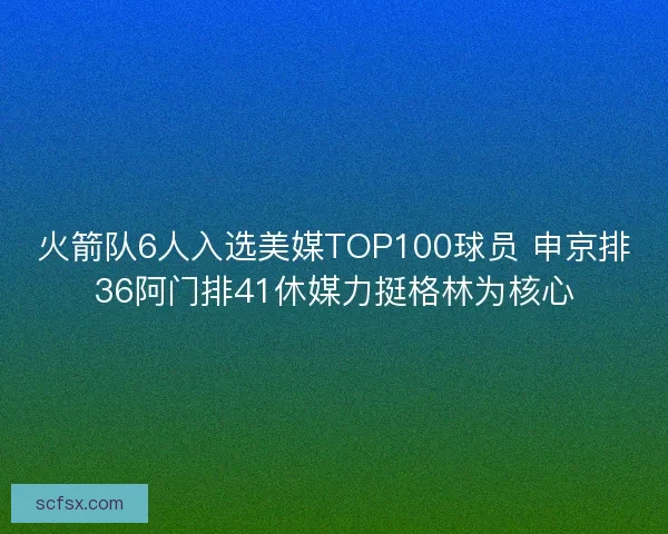 火箭队6人入选美媒TOP100球员 申京排36阿门排41休媒力挺格林为核心