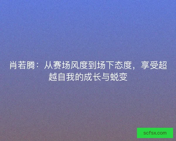肖若腾：从赛场风度到场下态度，享受超越自我的成长与蜕变