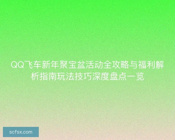 QQ飞车新年聚宝盆活动全攻略与福利解析指南玩法技巧深度盘点一览