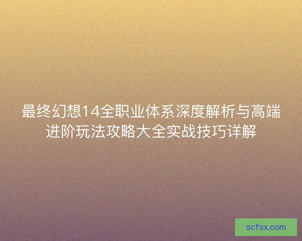 最终幻想14全职业体系深度解析与高端进阶玩法攻略大全实战技巧详解