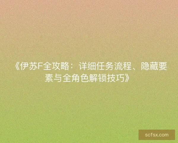 《伊苏F全攻略:详细任务流程、隐藏要素与全角色解锁技巧》 《伊苏F全攻略:详细任务流程、隐藏要素与全角色解锁技巧》